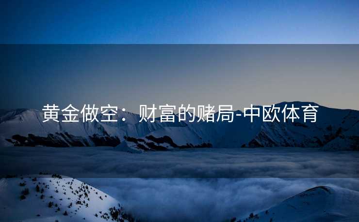 黄金做空：财富的赌局-中欧体育