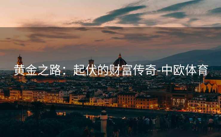 黄金之路：起伏的财富传奇-中欧体育