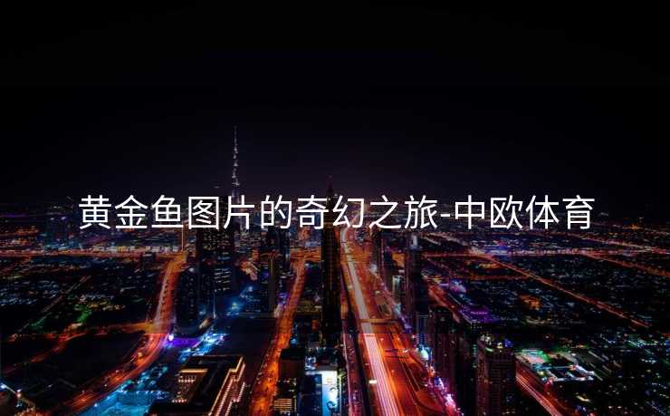 黄金鱼图片的奇幻之旅-中欧体育