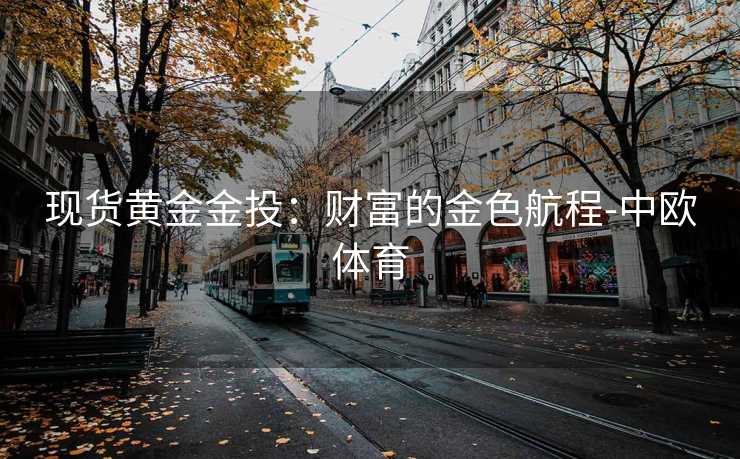 现货黄金金投：财富的金色航程-中欧体育