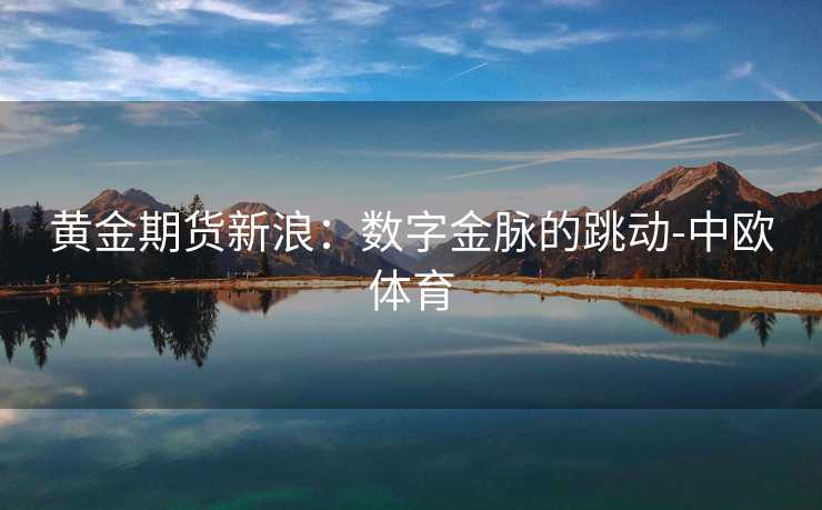 黄金期货新浪：数字金脉的跳动-中欧体育