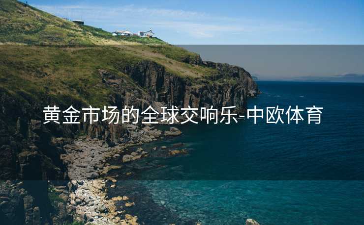 黄金市场的全球交响乐-中欧体育
