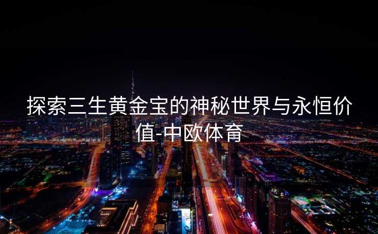 探索三生黄金宝的神秘世界与永恒价值-中欧体育