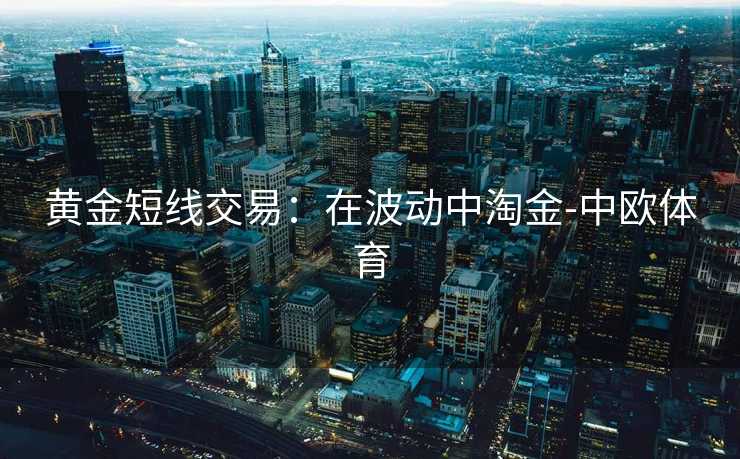 黄金短线交易：在波动中淘金-中欧体育