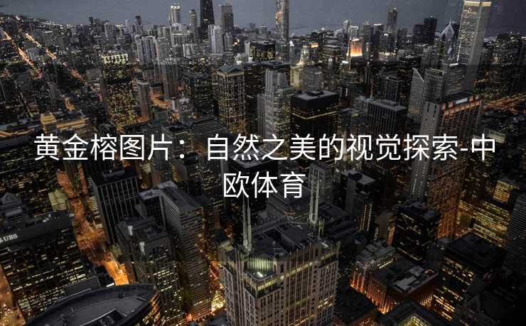 黄金榕图片：自然之美的视觉探索-中欧体育