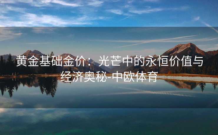 黄金基础金价：光芒中的永恒价值与经济奥秘-中欧体育