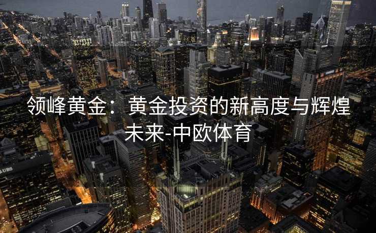 领峰黄金：黄金投资的新高度与辉煌未来-中欧体育
