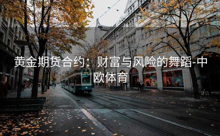 黄金期货合约：财富与风险的舞蹈-中欧体育