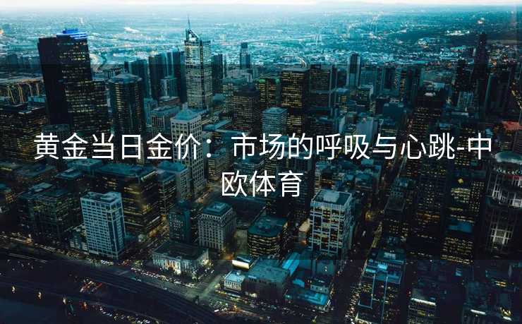 黄金当日金价：市场的呼吸与心跳-中欧体育