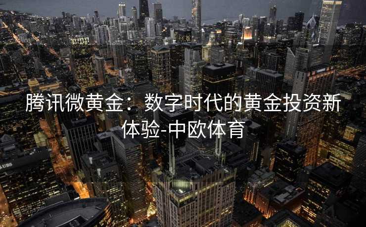 腾讯微黄金：数字时代的黄金投资新体验-中欧体育