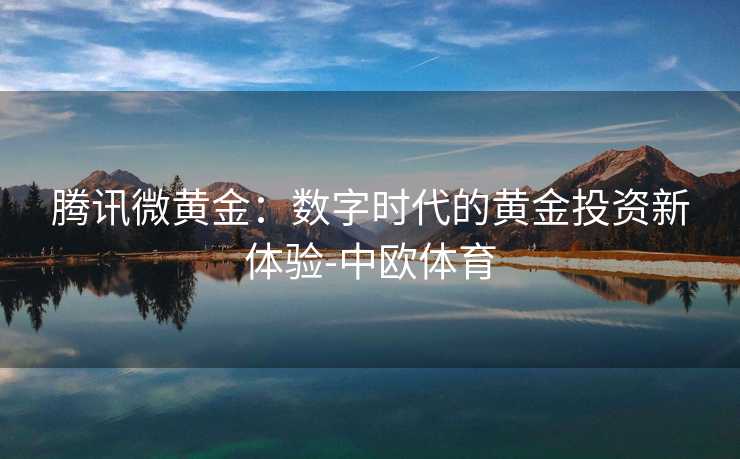 腾讯微黄金：数字时代的黄金投资新体验-中欧体育