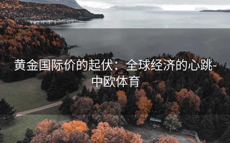 黄金国际价的起伏：全球经济的心跳-中欧体育