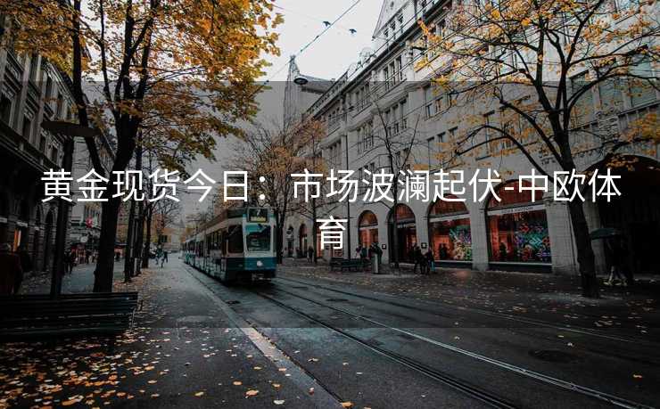 黄金现货今日：市场波澜起伏-中欧体育