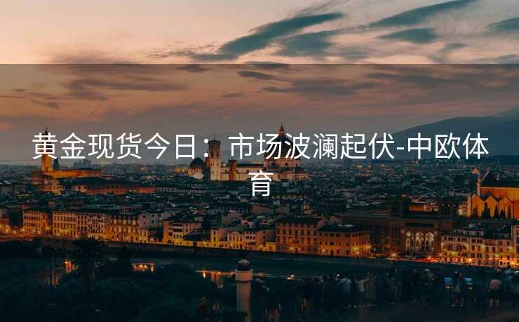 黄金现货今日：市场波澜起伏-中欧体育