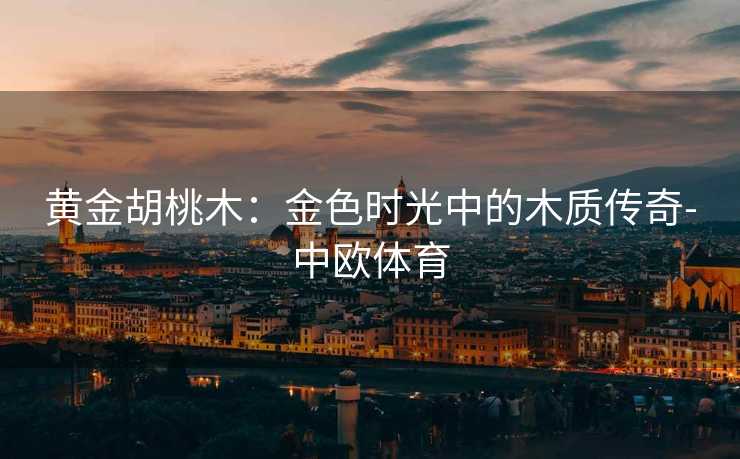黄金胡桃木：金色时光中的木质传奇-中欧体育