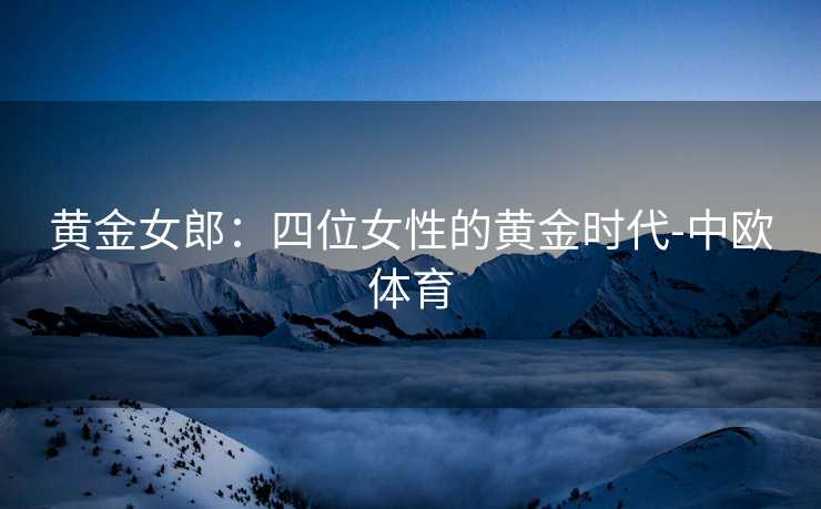 黄金女郎：四位女性的黄金时代-中欧体育