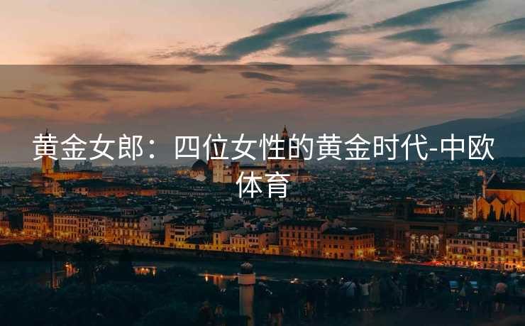 黄金女郎：四位女性的黄金时代-中欧体育