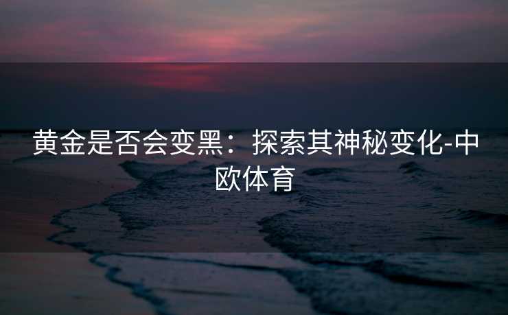 黄金是否会变黑：探索其神秘变化-中欧体育