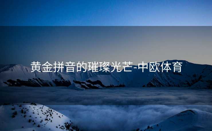 黄金拼音的璀璨光芒-中欧体育