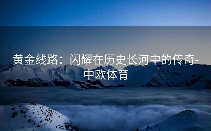 黄金线路：闪耀在历史长河中的传奇-中欧体育