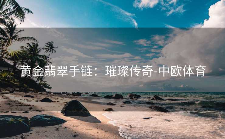 黄金翡翠手链：璀璨传奇-中欧体育