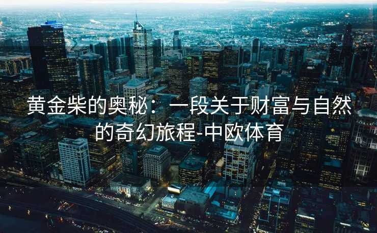 黄金柴的奥秘：一段关于财富与自然的奇幻旅程-中欧体育