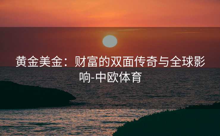 黄金美金：财富的双面传奇与全球影响-中欧体育