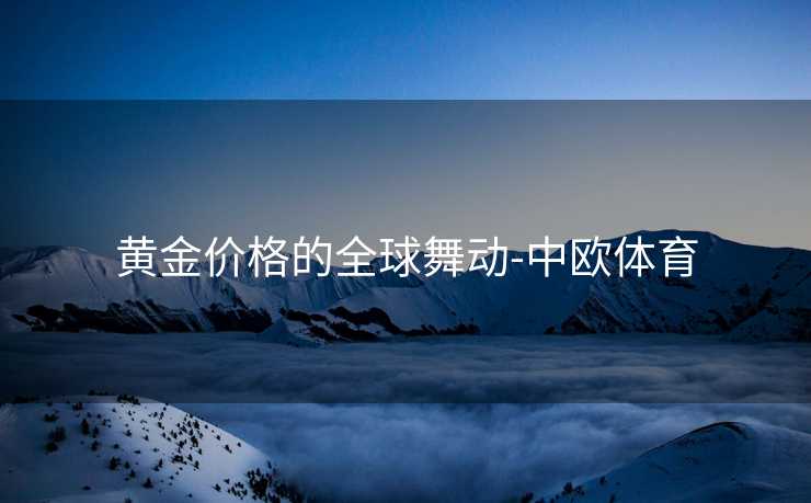 黄金价格的全球舞动-中欧体育