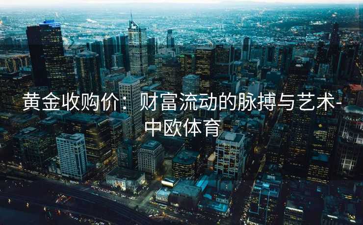 黄金收购价：财富流动的脉搏与艺术-中欧体育
