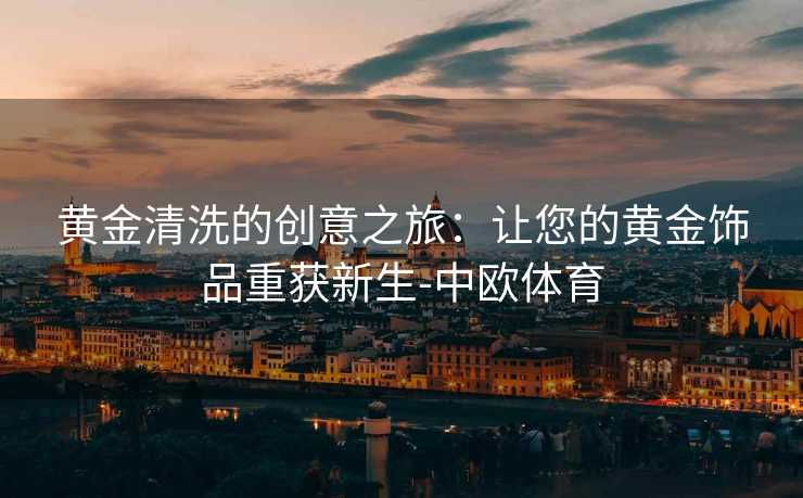 黄金清洗的创意之旅：让您的黄金饰品重获新生-中欧体育