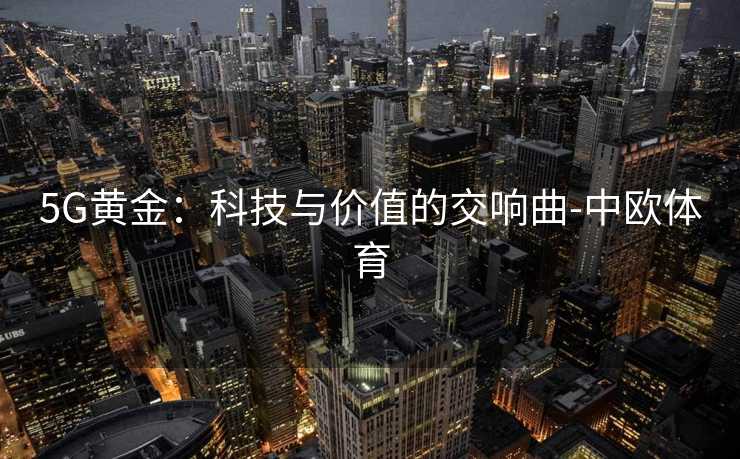 5G黄金：科技与价值的交响曲-中欧体育