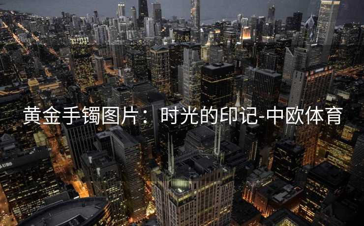 黄金手镯图片：时光的印记-中欧体育