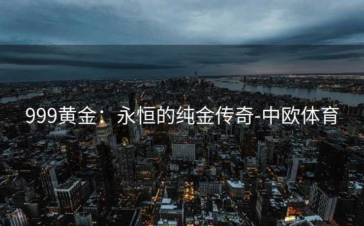 999黄金：永恒的纯金传奇-中欧体育