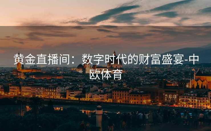 黄金直播间：数字时代的财富盛宴-中欧体育
