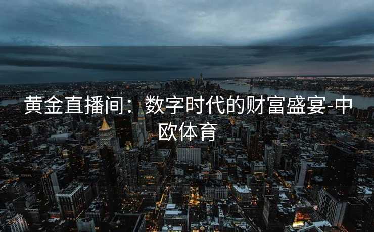 黄金直播间：数字时代的财富盛宴-中欧体育