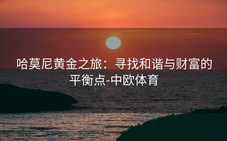 哈莫尼黄金之旅：寻找和谐与财富的平衡点-中欧体育