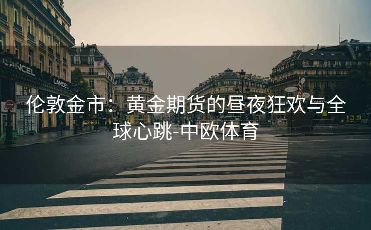 伦敦金市：黄金期货的昼夜狂欢与全球心跳-中欧体育