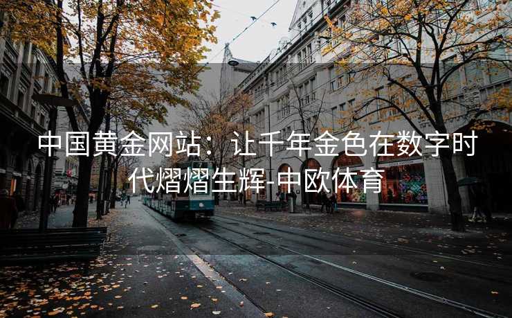 中国黄金网站：让千年金色在数字时代熠熠生辉-中欧体育