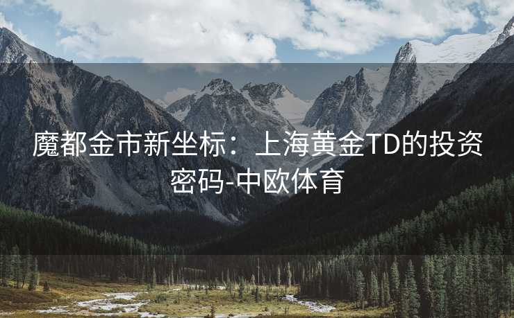 魔都金市新坐标：上海黄金TD的投资密码-中欧体育