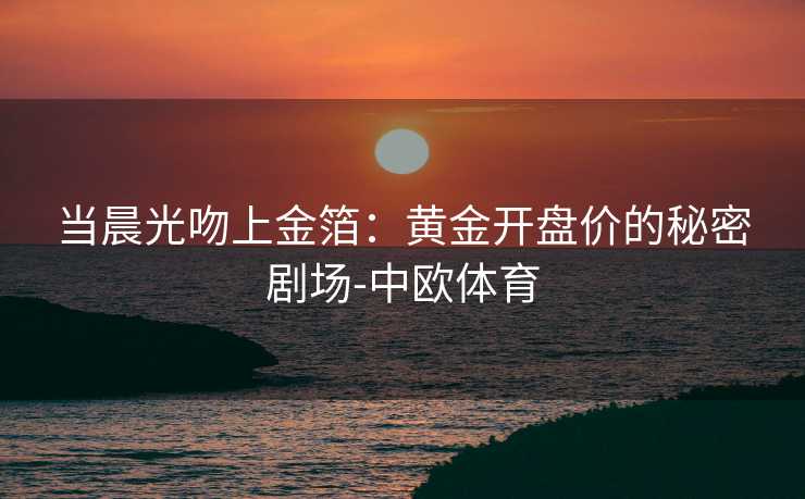 当晨光吻上金箔：黄金开盘价的秘密剧场-中欧体育