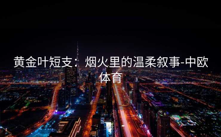 黄金叶短支：烟火里的温柔叙事-中欧体育