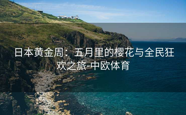日本黄金周：五月里的樱花与全民狂欢之旅-中欧体育