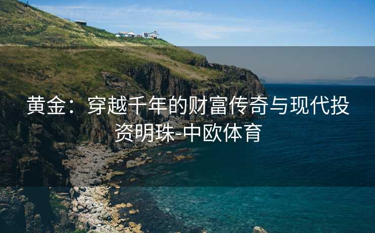 黄金：穿越千年的财富传奇与现代投资明珠-中欧体育