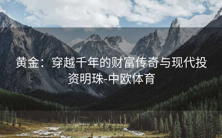 黄金：穿越千年的财富传奇与现代投资明珠-中欧体育