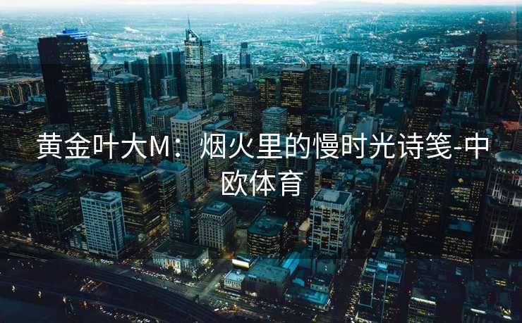 黄金叶大M：烟火里的慢时光诗笺-中欧体育