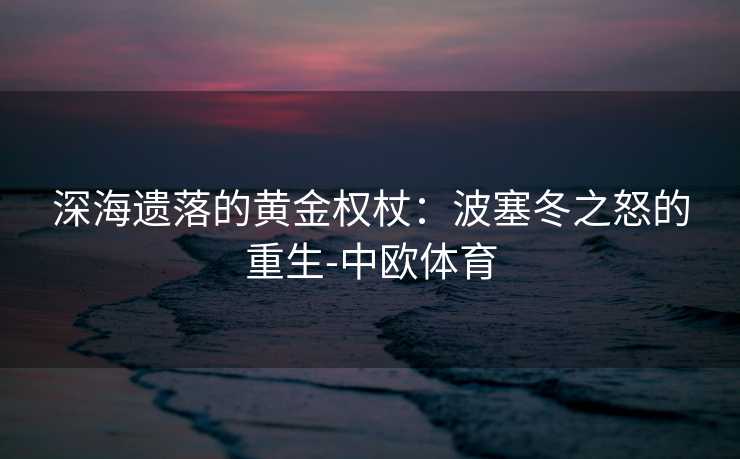 深海遗落的黄金权杖：波塞冬之怒的重生-中欧体育