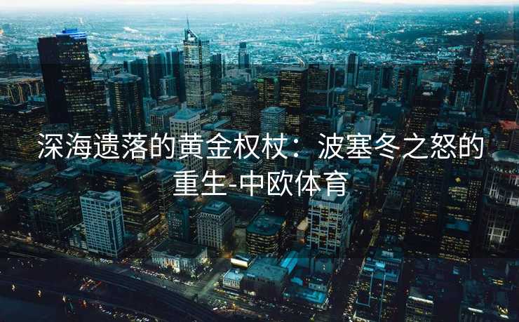 深海遗落的黄金权杖：波塞冬之怒的重生-中欧体育