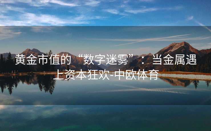 黄金市值的“数字迷雾”：当金属遇上资本狂欢-中欧体育
