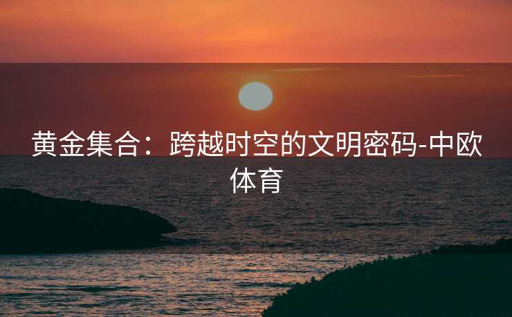 黄金集合：跨越时空的文明密码-中欧体育