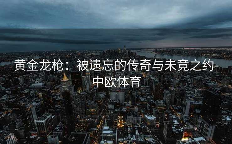 黄金龙枪：被遗忘的传奇与未竟之约-中欧体育
